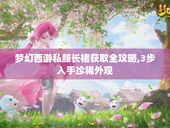 梦幻西游私服长裙获取全攻略,3步入手珍稀外观