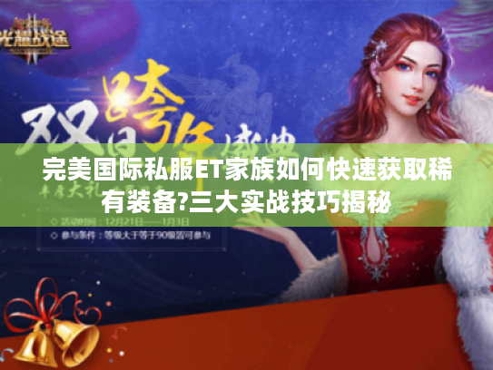 完美国际私服ET家族如何快速获取稀有装备?三大实战技巧揭秘 完美国际私服ET家族如何快速获取稀有装备?三大实战技巧揭秘