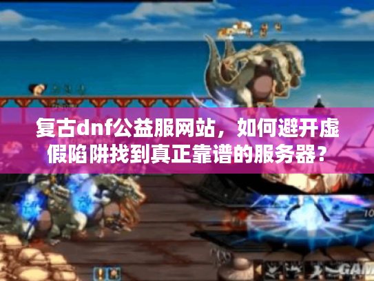 复古dnf公益服网站，如何避开虚假陷阱找到真正靠谱的服务器？
