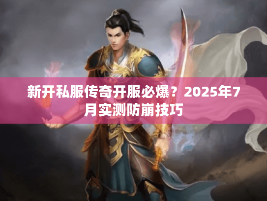 新开私服传奇开服必爆？2025年7月实测防崩技巧