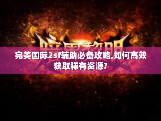 完美国际2sf辅助必备攻略,如何高效获取稀有资源?