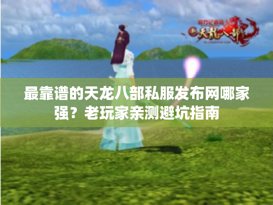 最靠谱的天龙八部私服发布网哪家强？老玩家亲测避坑指南