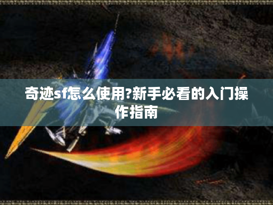 奇迹sf怎么使用?新手必看的入门操作指南