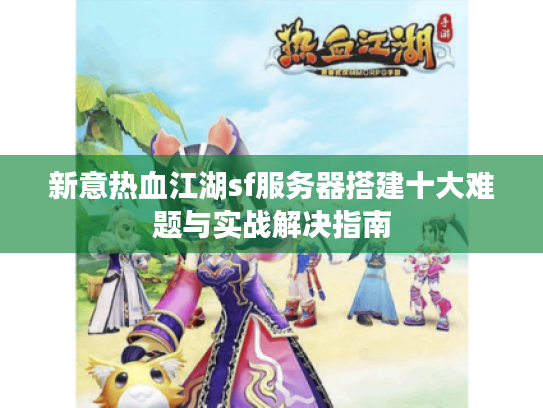 新意热血江湖sf服务器搭建十大难题与实战解决指南