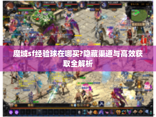 魔域sf经验球在哪买?隐藏渠道与高效获取全解析