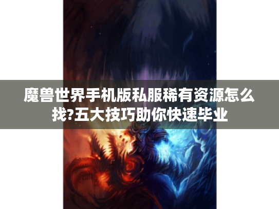 魔兽世界手机版私服稀有资源怎么找?五大技巧助你快速毕业