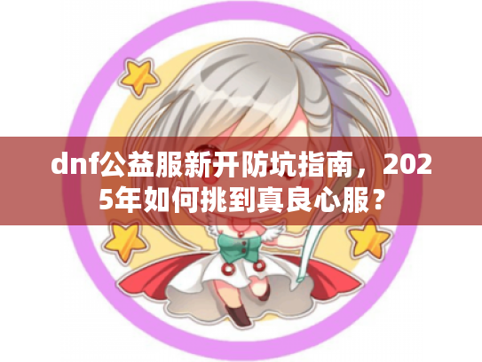 dnf公益服新开防坑指南，2025年如何挑到真良心服？