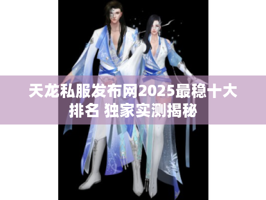 天龙私服发布网2025最稳十大排名 独家实测揭秘