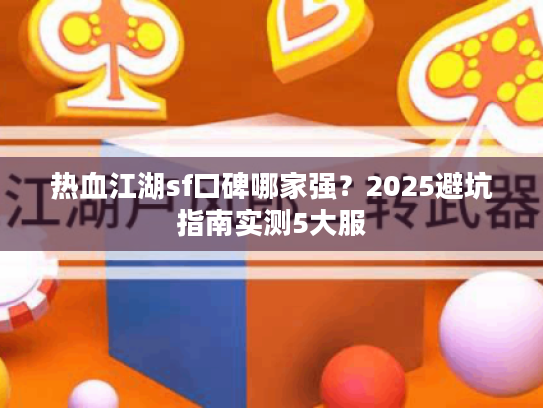 热血江湖sf口碑哪家强？2025避坑指南实测5大服