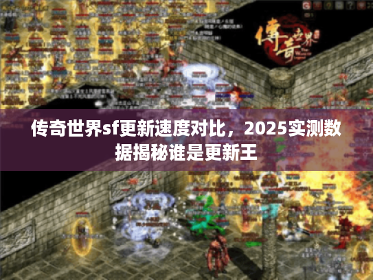 传奇世界sf更新速度对比,2025实测数据揭秘谁是更新王 传奇世界sf更新速度对比,2025实测数据揭秘谁是更新王