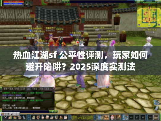 热血江湖sf 公平性评测，玩家如何避开陷阱？2025深度实测法