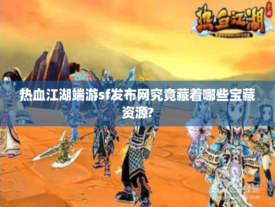 热血江湖端游sf发布网究竟藏着哪些宝藏资源? 热血江湖端游sf发布网究竟藏着哪些宝藏资源?