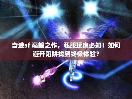 奇迹sf 巅峰之作，私服玩家必知！如何避开陷阱找到终极体验？