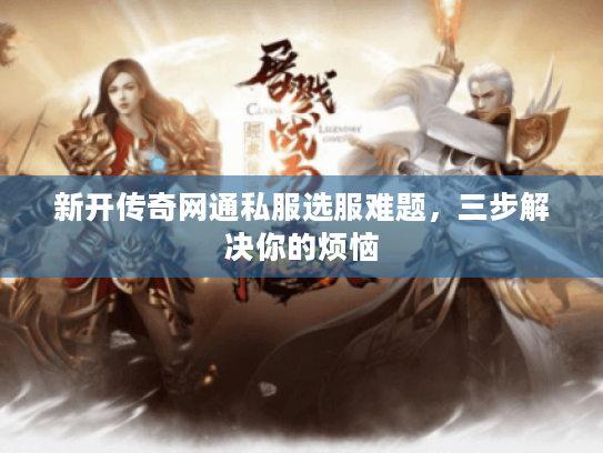 新开传奇网通私服选服难题，三步解决你的烦恼