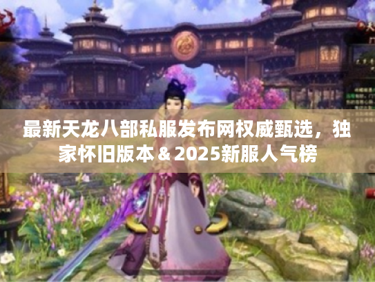 最新天龙八部私服发布网权威甄选，独家怀旧版本＆2025新服人气榜