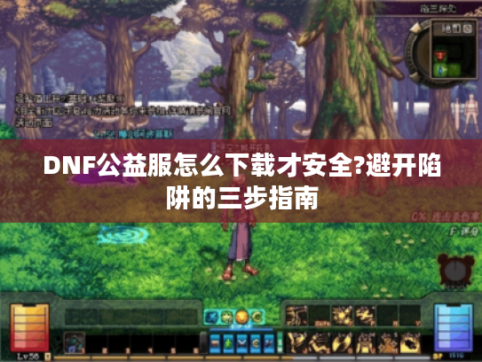 DNF公益服怎么下载才安全?避开陷阱的三步指南