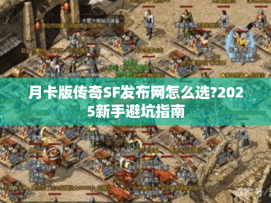 月卡版传奇SF发布网怎么选?2025新手避坑指南