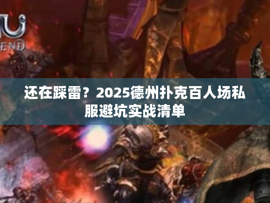 还在踩雷？2025德州扑克百人场私服避坑实战清单