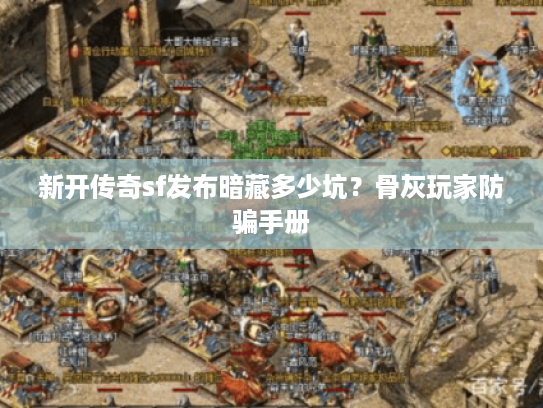 新开传奇sf发布暗藏多少坑?骨灰玩家防骗手册 新开传奇sf发布暗藏多少坑?骨灰玩家防骗手册