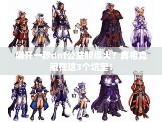 刚开一秒dnf公益服爆火？真相竟藏在这3个坑里！