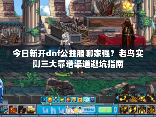 今日新开dnf公益服哪家强？老鸟实测三大靠谱渠道避坑指南