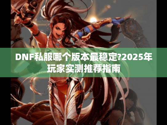 DNF私服哪个版本最稳定?2025年玩家实测推荐指南
