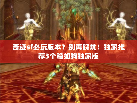 奇迹sf必玩版本？别再踩坑！独家推荐3个稳如狗独家版
