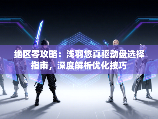 绝区零攻略：浅羽悠真驱动盘选择指南，深度解析优化技巧