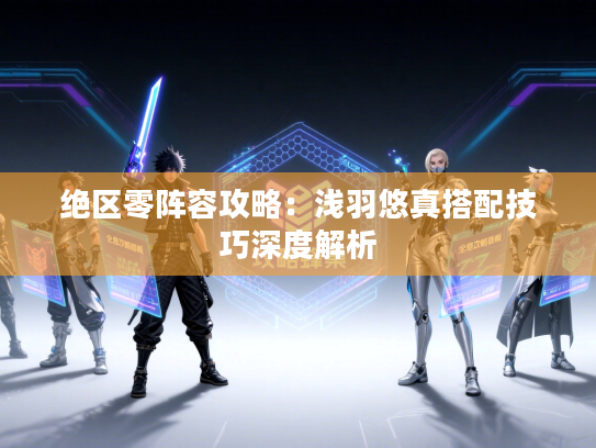 绝区零阵容攻略：浅羽悠真搭配技巧深度解析