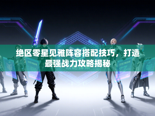 绝区零星见雅阵容搭配技巧，打造最强战力攻略揭秘