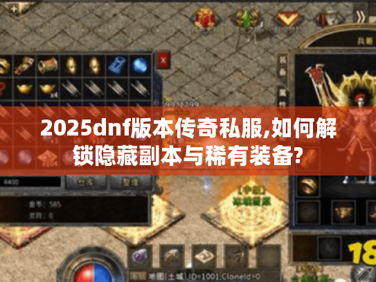 2025dnf版本传奇私服,如何解锁隐藏副本与稀有装备?