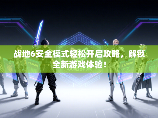 战地6安全模式轻松开启攻略，解锁全新游戏体验！