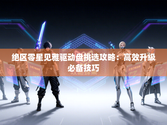 绝区零星见雅驱动盘挑选攻略：高效升级必备技巧