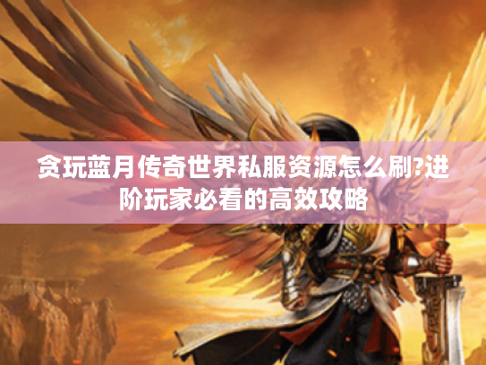 贪玩蓝月传奇世界私服资源怎么刷?进阶玩家必看的高效攻略