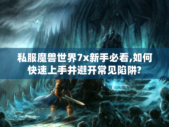 私服魔兽世界7x新手必看,如何快速上手并避开常见陷阱?