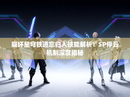 崩坏星穹铁道忘归人技能解析：SP停云机制深度揭秘