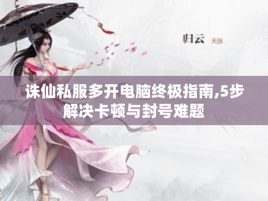 诛仙私服多开电脑终极指南,5步解决卡顿与封号难题