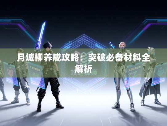 月城柳养成攻略：突破必备材料全解析