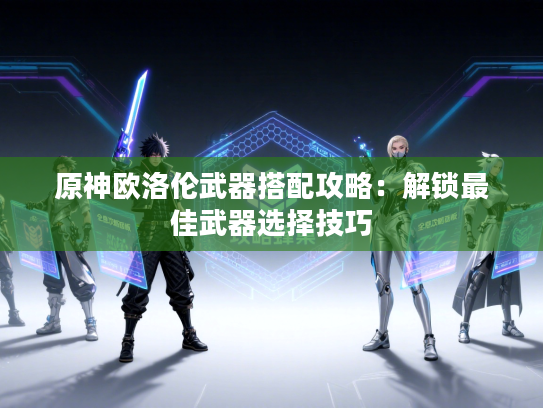 原神欧洛伦武器搭配攻略：解锁最佳武器选择技巧