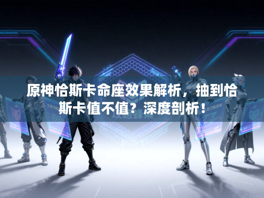 原神恰斯卡命座效果解析，抽到恰斯卡值不值？深度剖析！