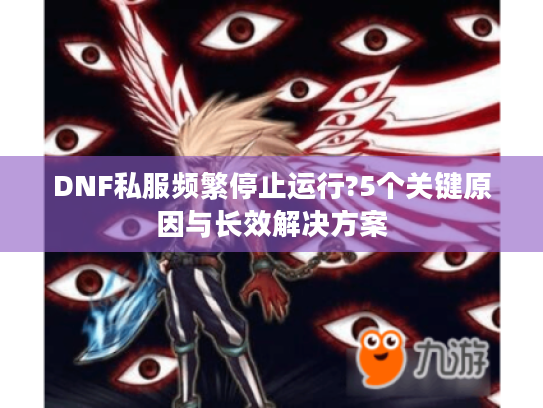 DNF私服频繁停止运行?5个关键原因与长效解决方案