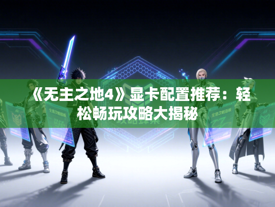 《无主之地4》显卡配置推荐:轻松畅玩攻略大揭秘 《无主之地4》显卡配置推荐:轻松畅玩攻略大揭秘