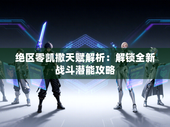 绝区零凯撒天赋解析：解锁全新战斗潜能攻略