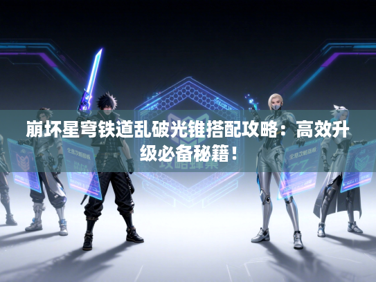 崩坏星穹铁道乱破光锥搭配攻略：高效升级必备秘籍！