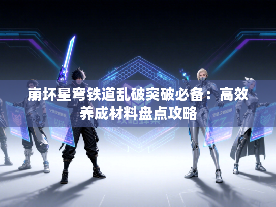 崩坏星穹铁道乱破突破必备：高效养成材料盘点攻略