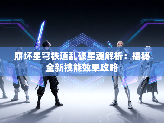 崩坏星穹铁道乱破星魂解析：揭秘全新技能效果攻略