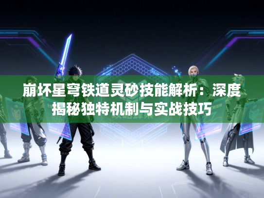 崩坏星穹铁道灵砂技能解析：深度揭秘独特机制与实战技巧