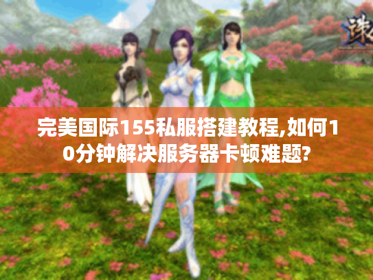 完美国际155私服搭建教程,如何10分钟解决服务器卡顿难题? 完美国际155私服搭建教程,如何10分钟解决服务器卡顿难题?