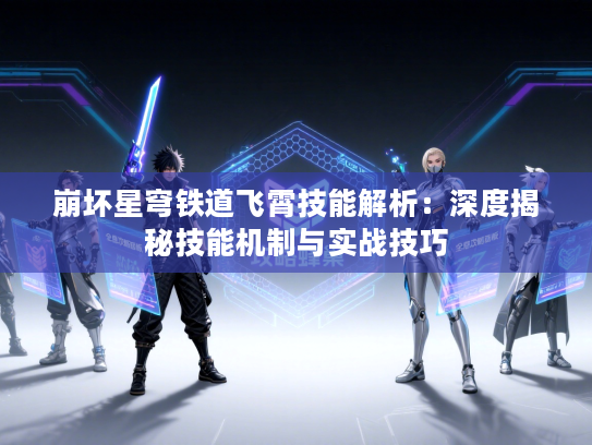 崩坏星穹铁道飞霄技能解析：深度揭秘技能机制与实战技巧