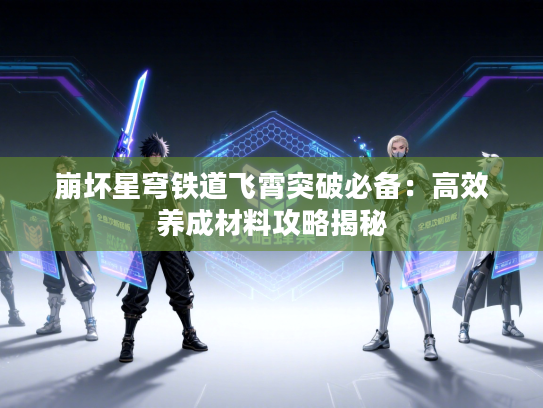 崩坏星穹铁道飞霄突破必备：高效养成材料攻略揭秘